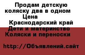 Продам детскую коляску два в одном  › Цена ­ 6 500 - Краснодарский край Дети и материнство » Коляски и переноски   